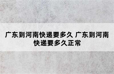 广东到河南快递要多久 广东到河南快递要多久正常